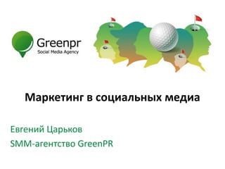 Маркетинг в социальных медиа

Евгений Царьков
SMM-агентство GreenPR
 