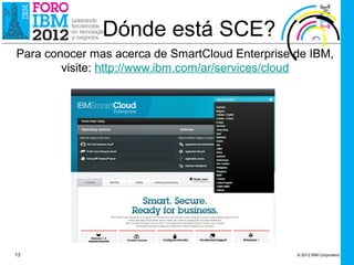 Dónde está SCE?
Para conocer mas acerca de SmartCloud Enterprise de IBM,
        visite: http://www.ibm.com/ar/services/cloud




13                                               © 2012 IBM Corporation
 