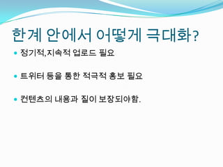 한계 안에서 어떻게 극대화?
 정기적,지속적 업로드 필요


 트위터 등을 통한 적극적 홍보 필요


 컨텐츠의 내용과 질이 보장되야함.
 