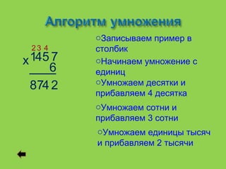oЗаписываем пример в
 23 4     столбик
х 145 7   oНачинаем умножение с
     6    единиц
  874 2   oУмножаем десятки и
          прибавляем 4 десятка
          oУмножаем сотни и
          прибавляем 3 сотни
          oУмножаем единицы тысяч
          и прибавляем 2 тысячи
 