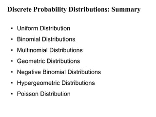 Discrete Probability Distributions: Summary

 • Uniform Distribution
 • Binomial Distributions
 • Multinomial Distributions
 • Geometric Distributions
 • Negative Binomial Distributions
 • Hypergeometric Distributions
 • Poisson Distribution
 