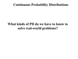 Continuous Probability Distributions




What kinds of PD do we have to know to
     solve real-world problems?
 
