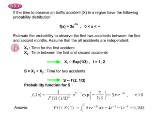 If the time to observe an traffic accident (X) in a region have the following
probability distribution
                                     -3x
                            f(x) = 3e      , 0<x<∞

Estimate the probability to observe the first two accidents between the first
and second months. Assume that the all accidents are independent.
      X1 : Time for the first accident
      X2 : Time between the first and second accidents

                               Xi ∼ Exp(1/3) , I = 1, 2

      S = X1 + X2 : Time for two accidents

                            S ∼ Γ(2, 1/3)
      Probability function for S :




Answer:
 