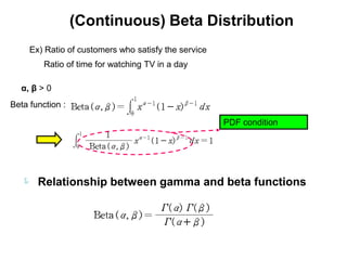 (Continuous) Beta Distribution
     Ex) Ratio of customers who satisfy the service
         Ratio of time for watching TV in a day

  α, β > 0
Beta function :

                                                      PDF condition




   Relationship between gamma and beta functions
 