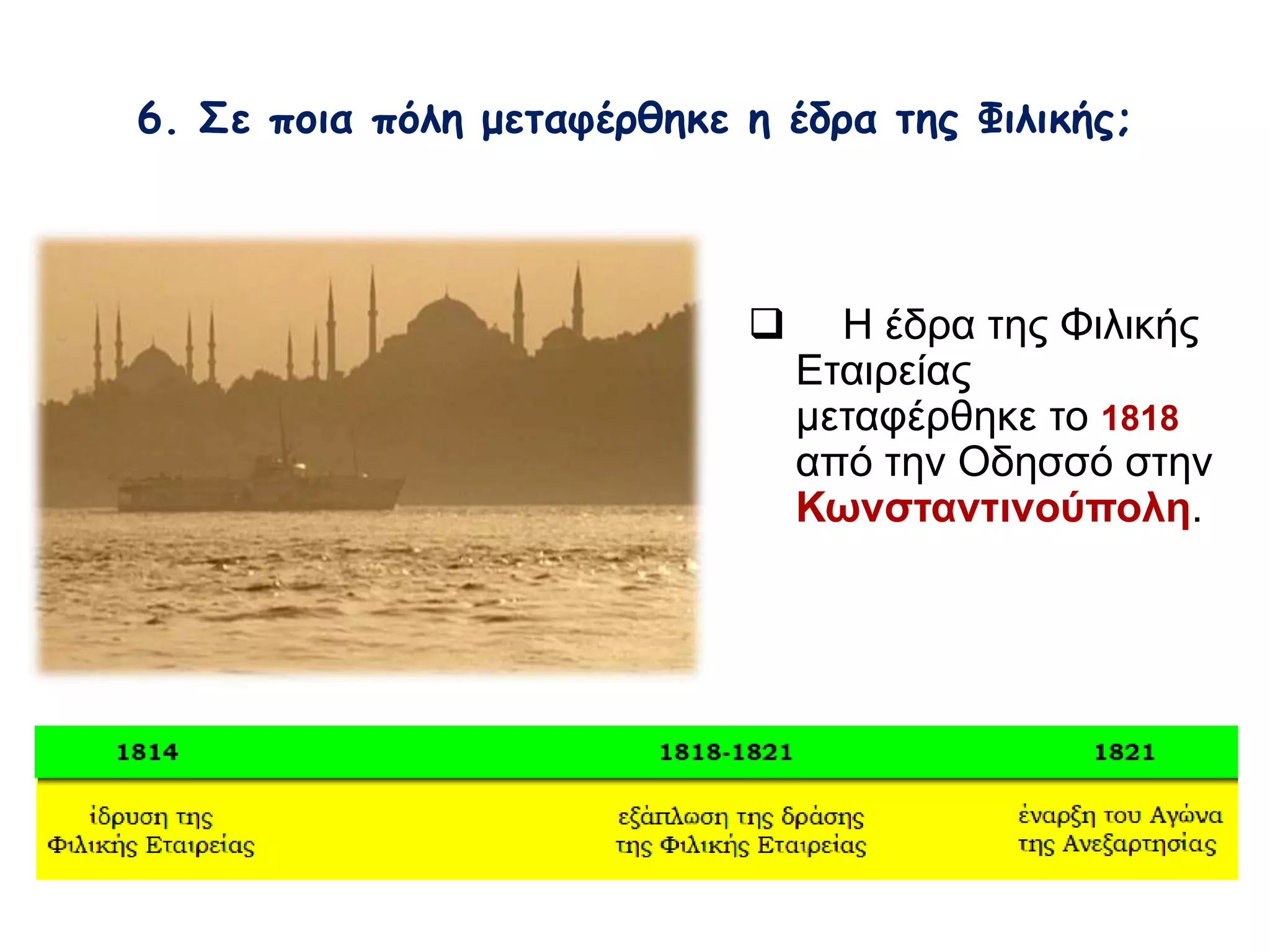 6. Σε ποια πόλη μεταφέρθηκε η έδρα της Φιλικής; 
 Η έδρα της Φιλικής 
Εταιρείας 
μεταφέρθηκε το 1818 
από την Οδησσό στην 
Κωνσταντινούπολη. 
 