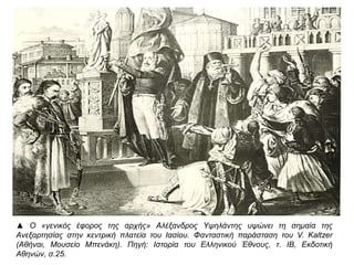 ▲ Ο « γενικός έφορος της αρχής» Αλέξανδρος Υψηλάντης υψώνει τη σημαία της Ανεξαρτησίας 
στην κεντρική π λατεία του Ιασίου. Φανταστική π αράσταση του V. Kaltzer ( Αθήναι, Μουσείο 
Μπ ενάκη). Πηγή: Ιστορία του Ελληνικού Έθνους, τ. ΙΒ, Εκδοτική Αθηνών, σ.25. 
 