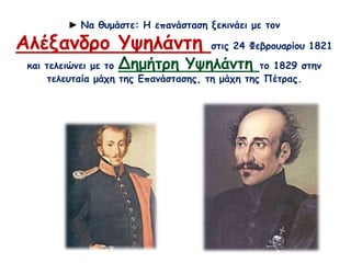 ► Να θυμάστε: Η επανάσταση ξεκινάει με τον 
Αλέξανδρο Υψηλάντη στις 24 Φεβρουαρίου 1821 
και τελειώνει με το Δημήτρη Υψηλάντη το 1829 στην 
τελευταία μάχη της Επανάστασης, τη μάχη της Πέτρας. 

