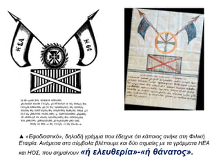 ▲« Εφοδιαστικό», δηλαδή γράμμαπ ου έδειχνε ότι κάπ οιος ανήκε στη Φιλική 
Εταιρία. Ανάμεσα στα σύμβολα βλέπ ουμε και δύο σημαίες με τα γράμματα ΗΕΑ και 
ΗΟΣ, π ου σημαίνουν« ή ελευθερία»-« ή θάνατος». 
 