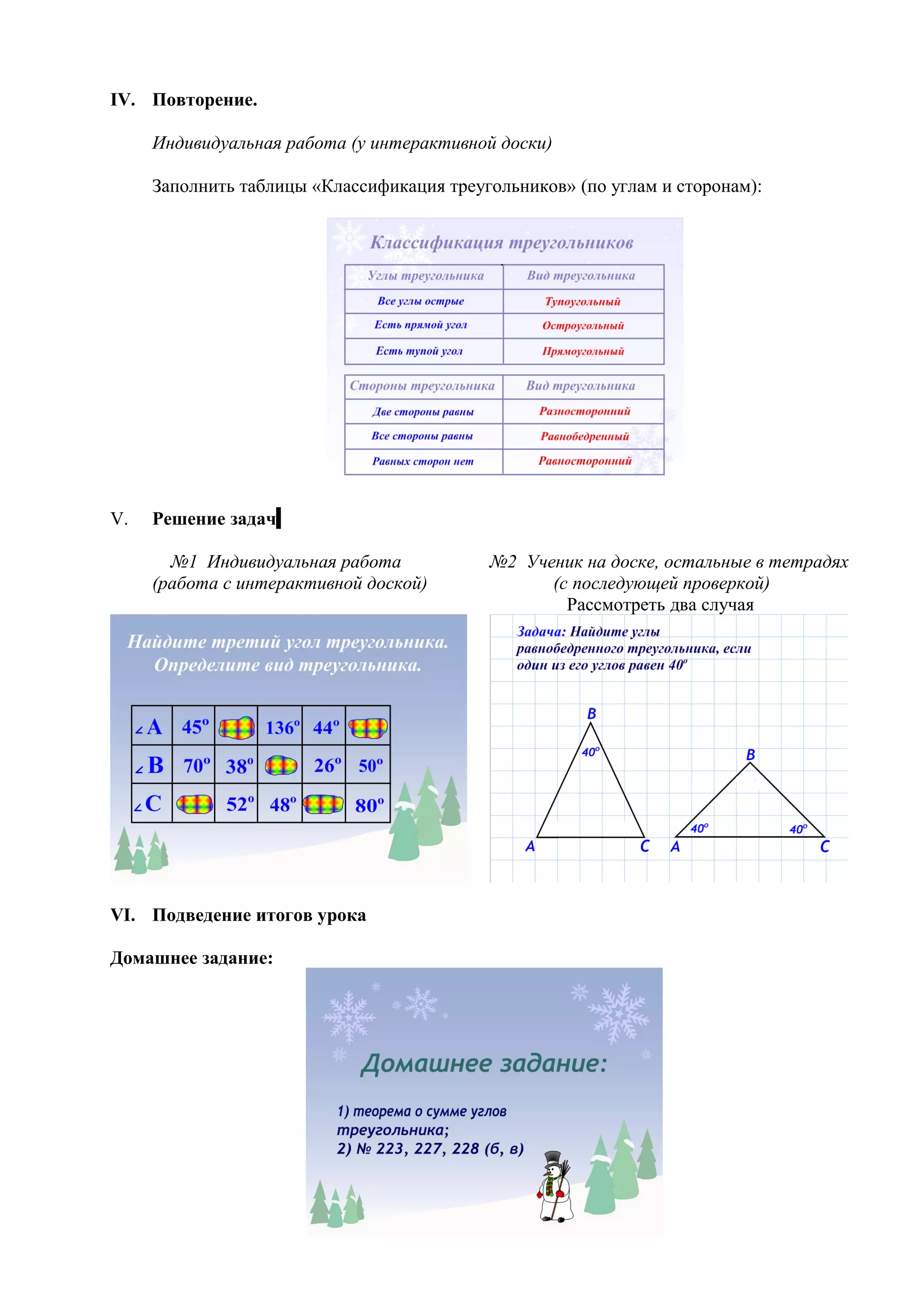 IV. Повторение.

     Индивидуальная работа (у интерактивной доски)

     Заполнить таблицы «Классификация треугольников» (по углам и сторонам):




V.   Решение задач

       №1 Индивидуальная работа            №2 Ученик на доске, остальные в тетрадях
     (работа с интерактивной доской)             (с последующей проверкой)
                                                   Рассмотреть два случая




VI. Подведение итогов урока

Домашнее задание:
 