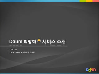 Daum                    서비스 소개
| 2012.10
| 발표 : Daum 사회공헌팀 김은정
 
