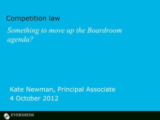 Competition law
Something to move up the Boardroom
agenda?




 Kate Newman, Principal Associate
 4 October 2012
 