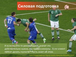 Силовая подготовка




И если мы что-то рекомендуем, значит это
действительно нужно, мы профессионалы . Если клиент
просит делать глупость – пусть знает об этом.
                    Сент-Леджер таранит защиту хорват. Хорватия Ирландия, 1:3 19’
 