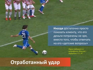 Иногда достаточно просто
              показать клиенту, что его
              деньги потрачены не зря,
              вместо того, чтобы отвечать
              на его «детские вопросы»
                        Пирло забивает со
                        штрафного. Италия –
                        Хорватия, 1:1, 39”




Отработанный удар
 