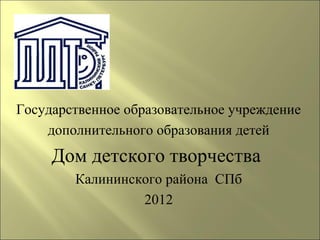 Государственное образовательное учреждение
    дополнительного образования детей
     Дом детского творчества
        Калининского района СПб
                 2012
 