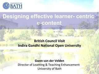 Designing effective learner- centric
             e-content


                British Council Visit
      Indira Gandhi National Open University


                  Gwen van der Velden
     Director of Learning & Teaching Enhancement
                    University of Bath
 