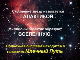 Скопление звёзд называется
       ГАЛАКТИКОЙ..

 Миллионы галактик образуют
      ВСЕЛЕННУЮ.

Солнечная система находится в
галактике Млечный    Путь.
 