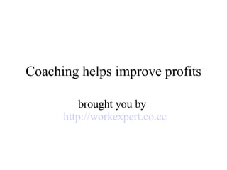 Coaching helps improve profits brought you by    http:// workexpert.co.cc 