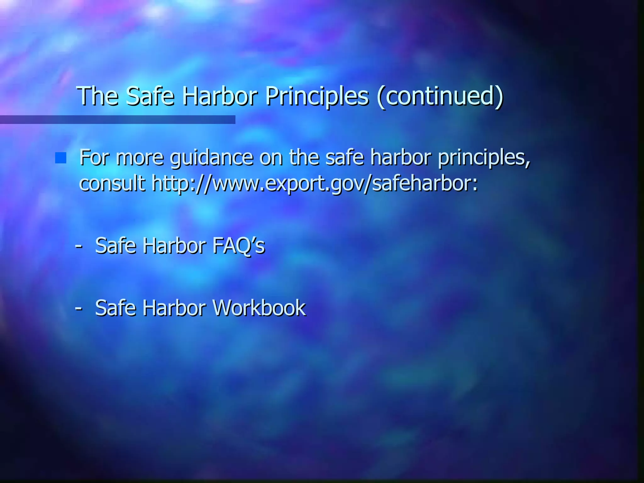 The Safe Harbor Principles (continued) For more guidance on the safe harbor principles, consult http://www.export.gov/safeharbor: -  Safe Harbor FAQ’s -  Safe Harbor Workbook 