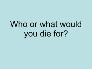 Who or what would you die for? 