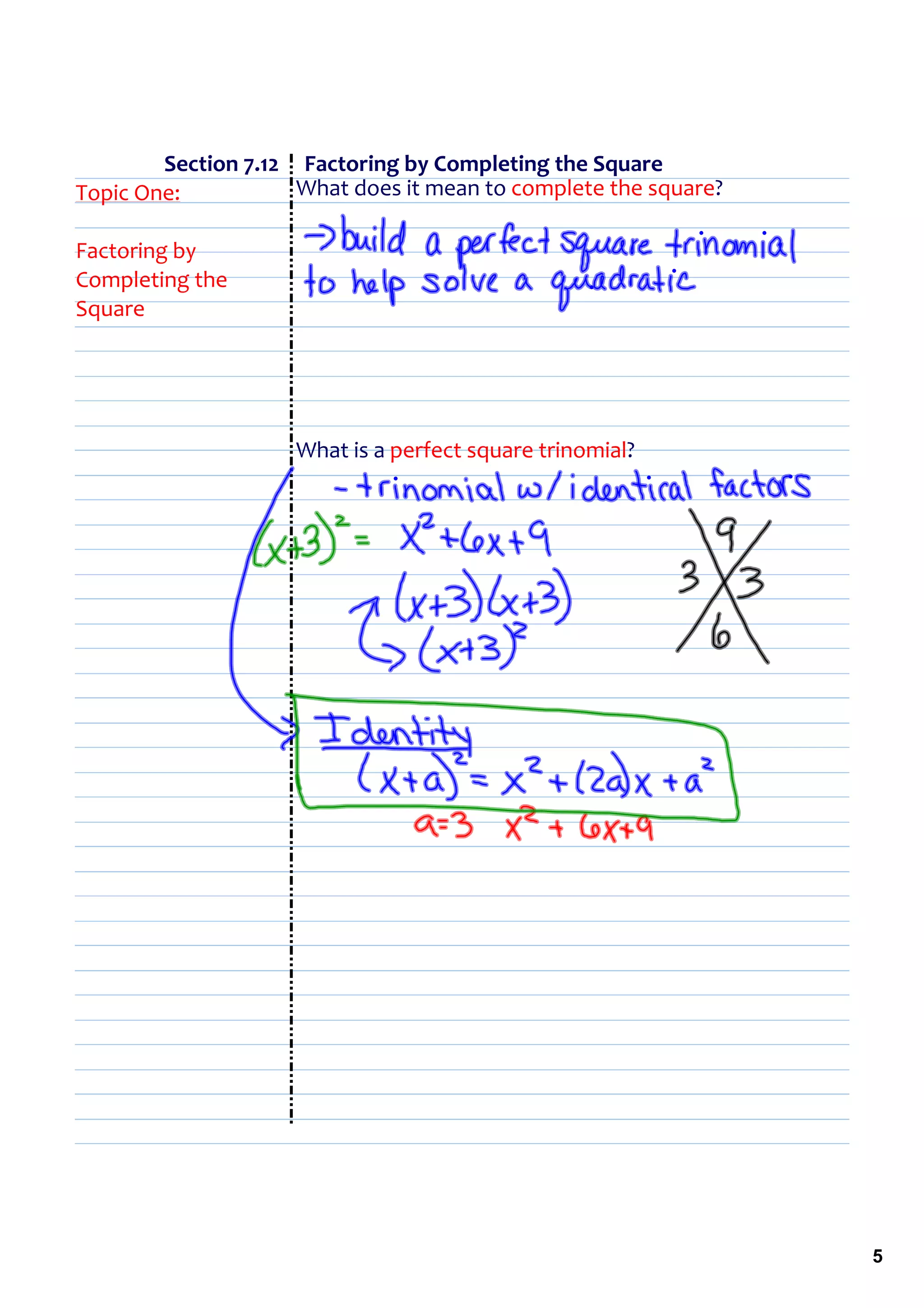                   Section 7.12     Factoring by Completing the Square
Topic One:                       What does it mean to complete the square?

Factoring by 
Completing the 
Square




                         What is a perfect square trinomial?




                                                                             5
 