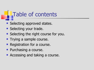 Table of contents Selecting approved states. Selecting your trade. Selecting the right course for you. Trying a sample course. Registration for a course. Purchasing a course. Accessing and taking a course. 