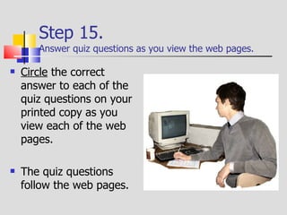 Step 16.  Take the end of chapter quiz. At the end of each chapter you will take an online quiz. The quiz questions are exactly the same as the ones you downloaded and printed. Click  on the correct answer on the computer web page, just like those that you answered on your printed copy! 