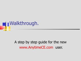 Walkthrough A step by step guide for the new www.AnytimeCE.com  user. 