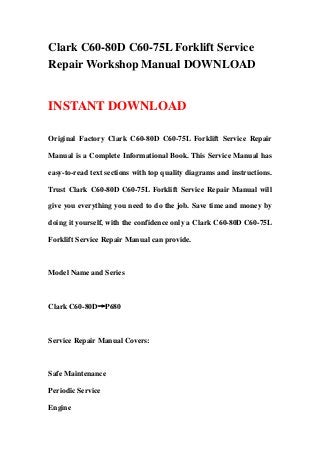 Clark C60-80D C60-75L Forklift Service
Repair Workshop Manual DOWNLOAD


INSTANT DOWNLOAD

Original Factory Clark C60-80D C60-75L Forklift Service Repair

Manual is a Complete Informational Book. This Service Manual has

easy-to-read text sections with top quality diagrams and instructions.

Trust Clark C60-80D C60-75L Forklift Service Repair Manual will

give you everything you need to do the job. Save time and money by

doing it yourself, with the confidence only a Clark C60-80D C60-75L

Forklift Service Repair Manual can provide.



Model Name and Series



Clark C60-80D→P680



Service Repair Manual Covers:



Safe Maintenance

Periodic Service

Engine
 