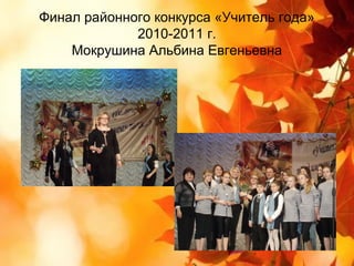 Финал районного конкурса «Учитель года»
             2010-2011 г.
    Мокрушина Альбина Евгеньевна
 