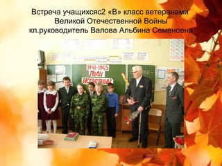 Встреча учащихсяс2 «В» класс ветеранами
       Великой Отечественной Войны
кл.руководитель Валова Альбина Семеновна
 