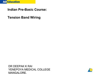 Indian Pre-Basic Course:

Tension Band Wiring




DR DEEPAK K RAI
YENEPOYA MEDICAL COLLEGE
MANGALORE.
 