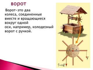 Ворот-это два
колеса, соединенные
вместе и вращающиеся
вокруг одной
оси, например, колодезный
ворот с ручкой.
 