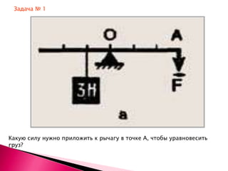 Задача № 1




Какую силу нужно приложить к рычагу в точке А, чтобы уравновесить
груз?
 
