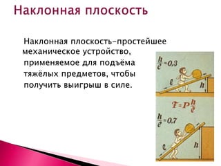 Наклонная плоскость-простейшее
механическое устройство,
применяемое для подъѐма
тяжѐлых предметов, чтобы
получить выигрыш в силе.
 