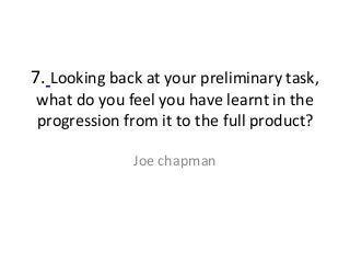 7. Looking back at your preliminary task,
what do you feel you have learnt in the
progression from it to the full product?

              Joe chapman
 