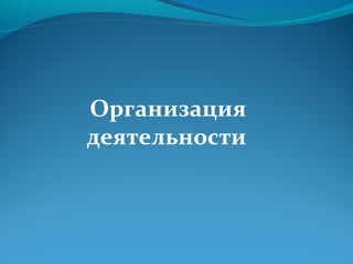 Организация
деятельности
 
