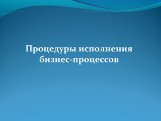 Процедуры исполнения
  бизнес-процессов
 