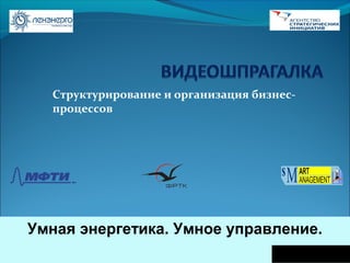 Структурирование и организация бизнес-
  процессов




Умная энергетика. Умное управление.
                                    labsm@frtk.ru
 