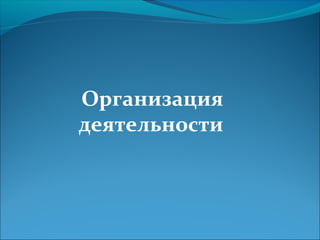 Организация
деятельности
 