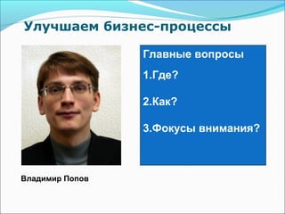 Улучшаем бизнес-процессы

                 Главные вопросы
                 1.Где?

                 2.Как?

                 3.Фокусы внимания?



Владимир Попов
 