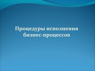 Процедуры исполнения
  бизнес-процессов
 
