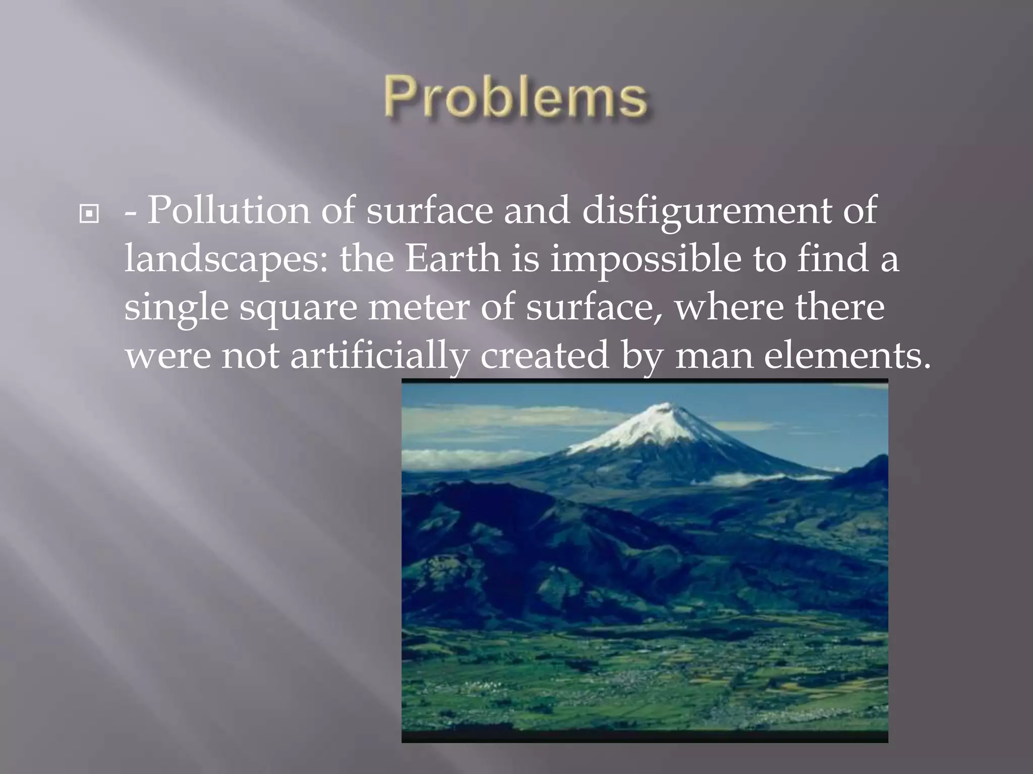    - Pollution of surface and disfigurement of
    landscapes: the Earth is impossible to find a
    single square meter of surface, where there
    were not artificially created by man elements.
 
