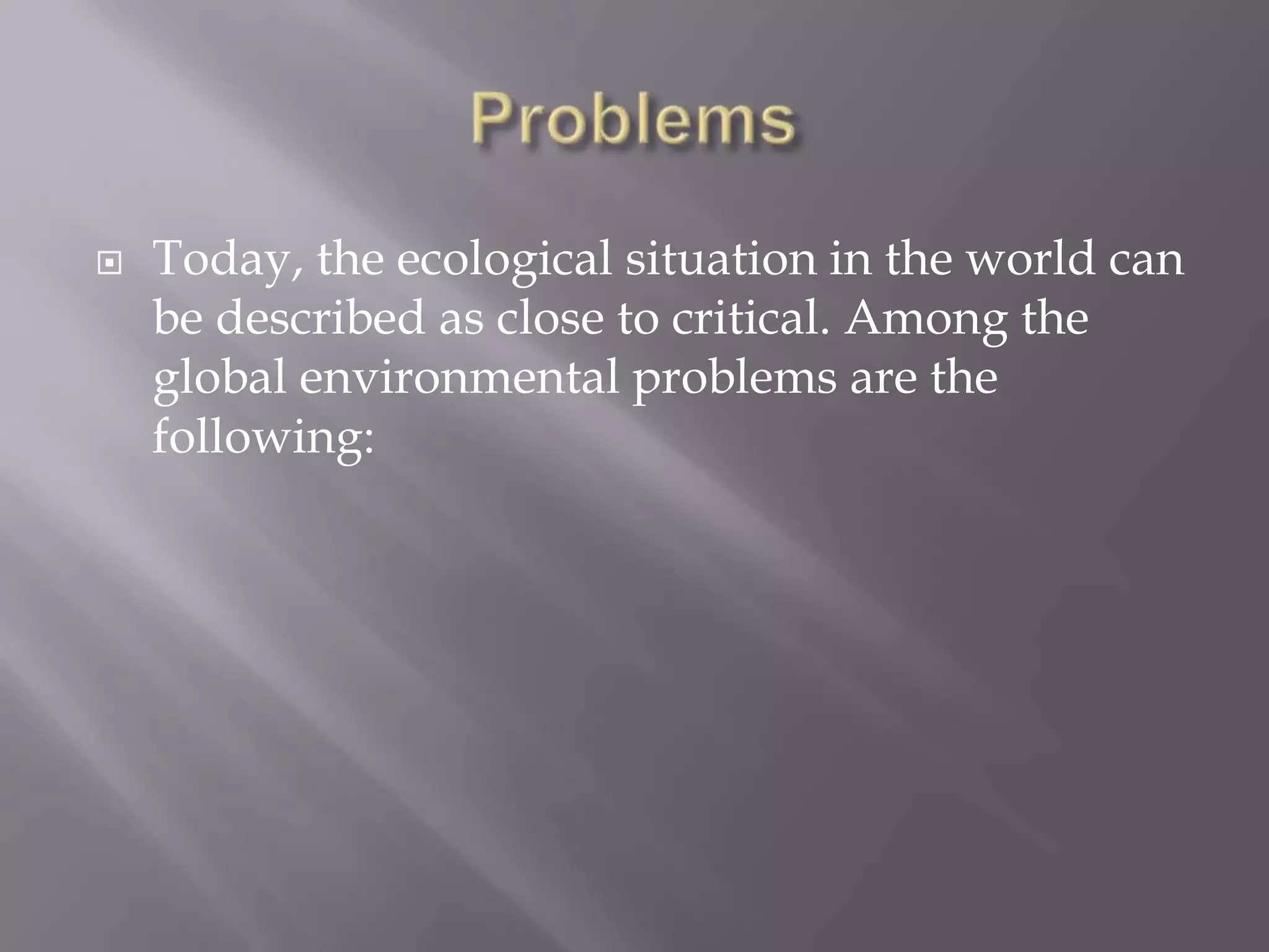    Today, the ecological situation in the world can
    be described as close to critical. Among the
    global environmental problems are the
    following:
 