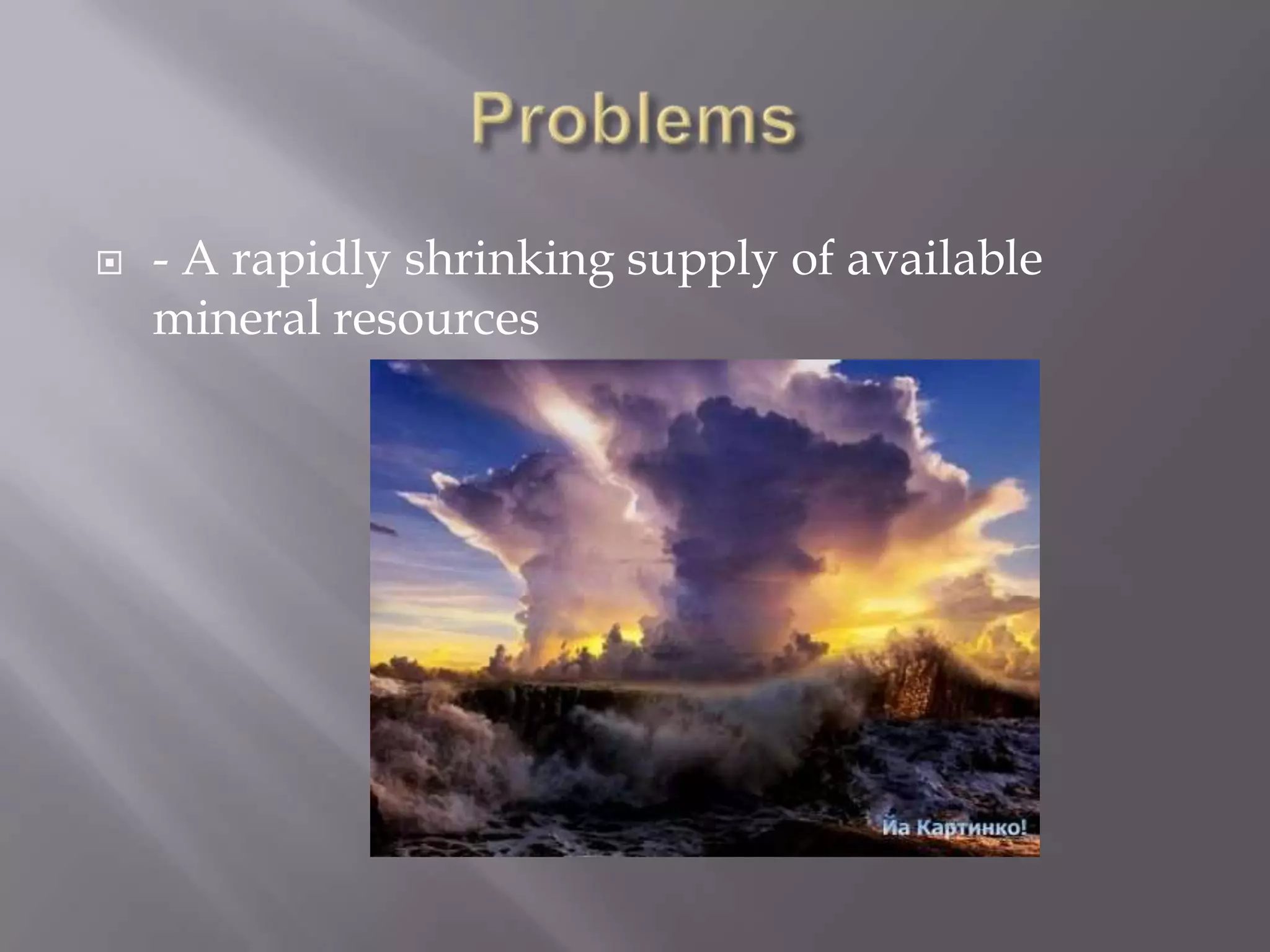    - A rapidly shrinking supply of available
    mineral resources
 