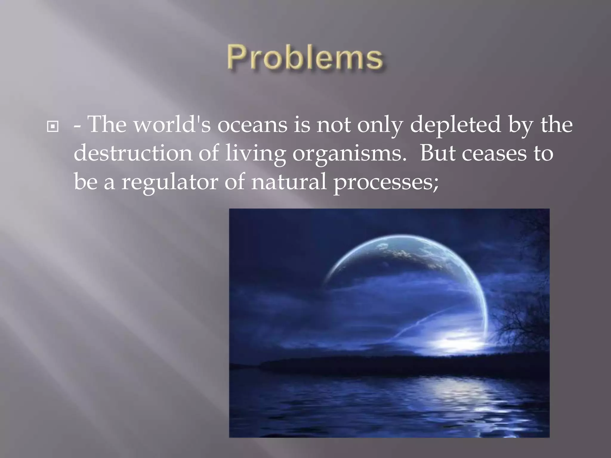    - The world's oceans is not only depleted by the
    destruction of living organisms. But ceases to
    be a regulator of natural processes;
 