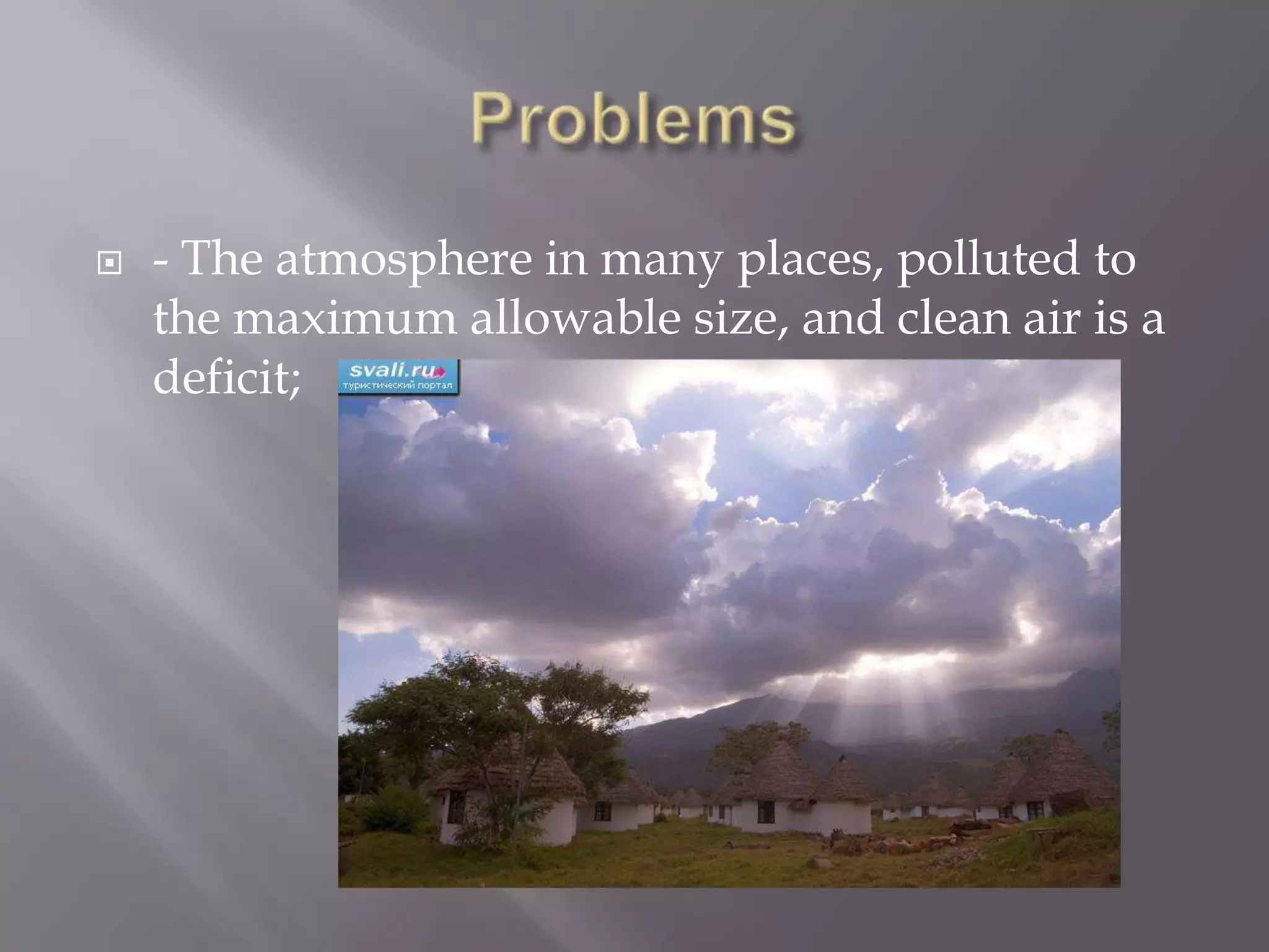    - The atmosphere in many places, polluted to
    the maximum allowable size, and clean air is a
    deficit;
 