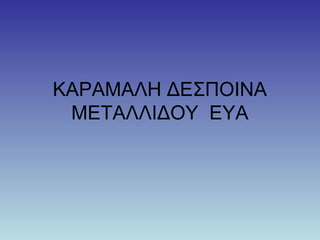 ΚΑΡΑΜΑΛΗ ΔΕΣΠΟΙΝΑ
ΜΕΤΑΛΛΙΔΟΥ ΕΥΑ
 