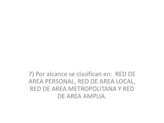 7) Por alcance se clasifican en: RED DE
AREA PERSONAL, RED DE AREA LOCAL,
RED DE AREA METROPOLITANA Y RED
DE AREA AMPLIA.
 