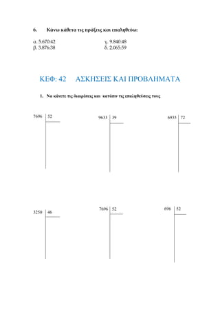 6. Κάνω κάθετα τις πράξεις και επαληθεύω:
α. 5.670:42 γ. 9.840:48
β. 3.876:38 δ. 2.065:59
ΚΕΦ: 42 ΑΣΚΗΣΕΙΣ ΚΑΙ ΠΡΟΒΛΗΜΑΤΑ
1. Να κάνετε τις διαιρέσεις και κατόπιν τις επαληθεύσεις τους
7696 52
3250 46
9633 39 6935 72
7696 52 696 52
 