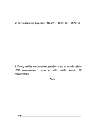 2. Κάνε κάθετα τις διαιρέσεις : 412:27 , 1612 : 33 , 5579: 15
3. Πόσες σελίδες ενός άλμπουμ χρειάζονται για να τοποθετηθούν
1250 γραμματόσημα , όταν σε κάθε σελίδα χωρούν 30
γραμματόσημα;
Λύση
Απ:………………………………………………………………………………………………………
 